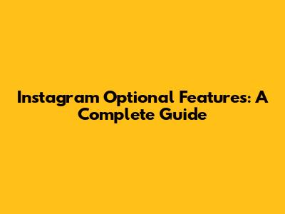 Instagram Optional Features: A Complete Guide