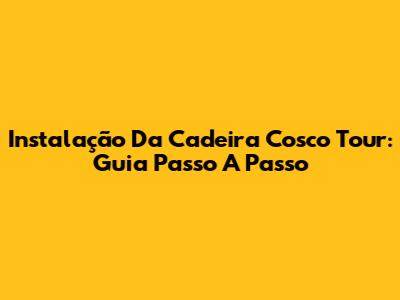 Instalação Da Cadeira Cosco Tour: Guia Passo A Passo