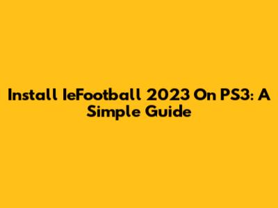 Install IeFootball 2023 On PS3: A Simple Guide