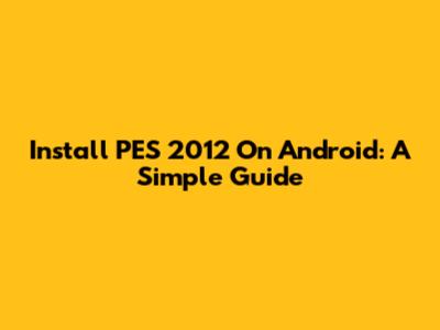 Install PES 2012 On Android: A Simple Guide