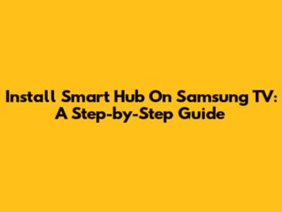 Install Smart Hub On Samsung TV: A Step-by-Step Guide