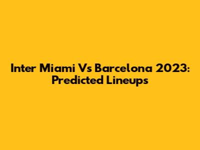 Inter Miami Vs Barcelona 2023: Predicted Lineups