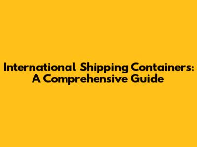 International Shipping Containers: A Comprehensive Guide