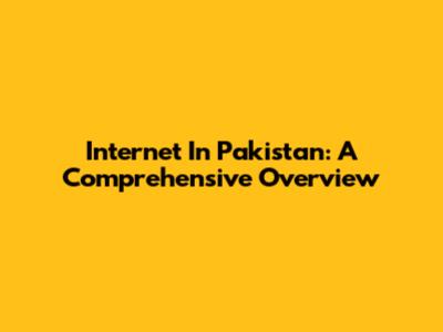 Internet In Pakistan: A Comprehensive Overview