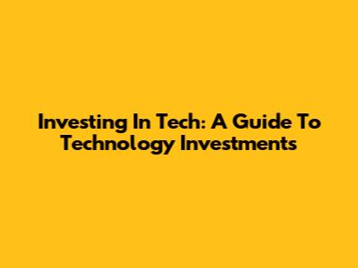 Investing In Tech: A Guide To Technology Investments