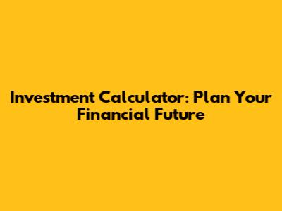 Investment Calculator: Plan Your Financial Future