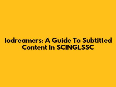 Iodreamers: A Guide To Subtitled Content In SCINGLSSC