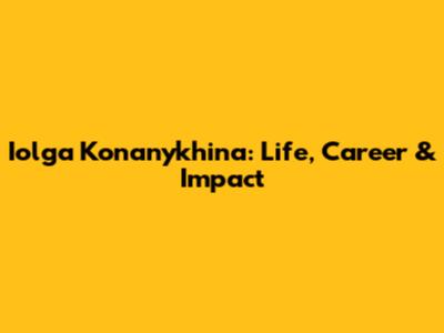 Iolga Konanykhina: Life, Career & Impact