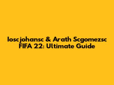 Ioscjohansc & Arath Scgomezsc FIFA 22: Ultimate Guide