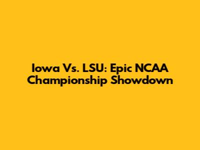 Iowa Vs. LSU: Epic NCAA Championship Showdown