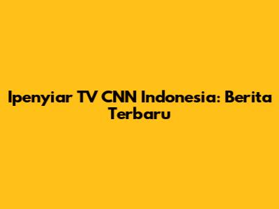 Ipenyiar TV CNN Indonesia: Berita Terbaru
