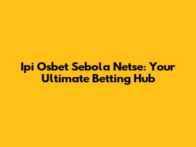Ipi Osbet Sebola Netse: Your Ultimate Betting Hub