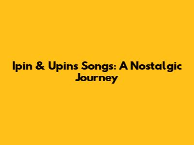 Ipin & Upin's Songs: A Nostalgic Journey