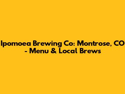 Ipomoea Brewing Co: Montrose, CO - Menu & Local Brews