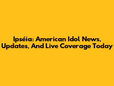 Ipséia: American Idol News, Updates, And Live Coverage Today