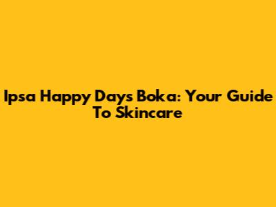 Ipsa Happy Days Boka: Your Guide To Skincare