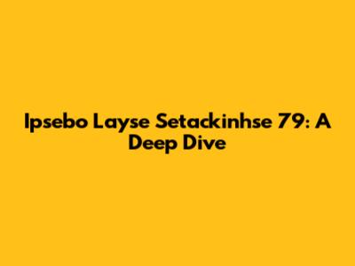 Ipsebo Layse Setackinhse 79: A Deep Dive