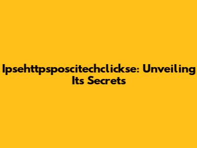 Ipsehttpsposcitechclickse: Unveiling Its Secrets