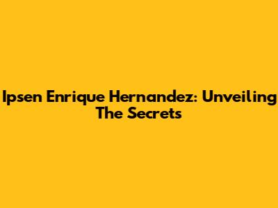 Ipsen Enrique Hernandez: Unveiling The Secrets