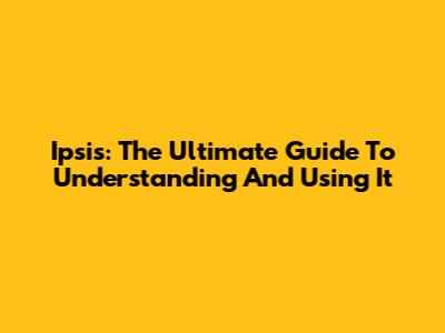 Ipsis: The Ultimate Guide To Understanding And Using It