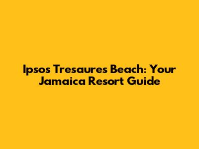 Ipsos Tresaures Beach: Your Jamaica Resort Guide