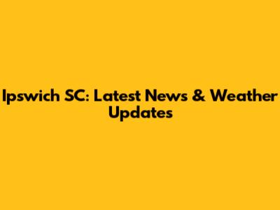 Ipswich SC: Latest News & Weather Updates
