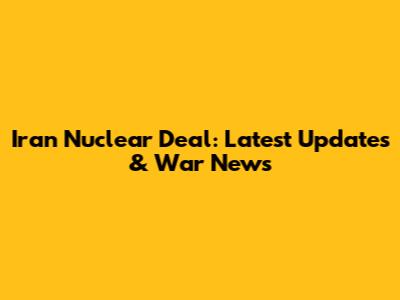 Iran Nuclear Deal: Latest Updates & War News