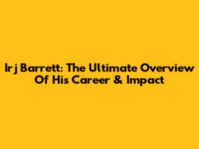 Irj Barrett: The Ultimate Overview Of His Career & Impact