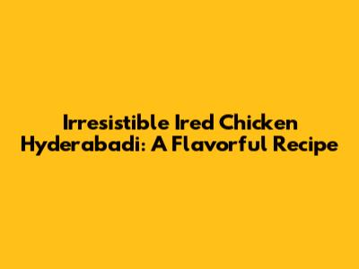 Irresistible Ired Chicken Hyderabadi: A Flavorful Recipe