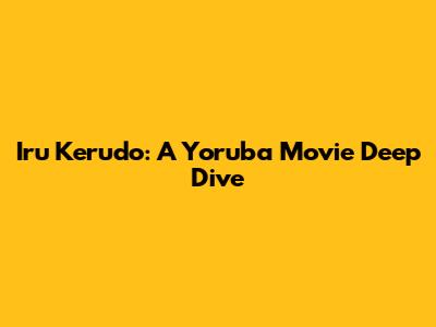 Iru Kerudo: A Yoruba Movie Deep Dive