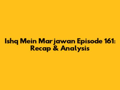 Ishq Mein Marjawan Episode 161: Recap & Analysis