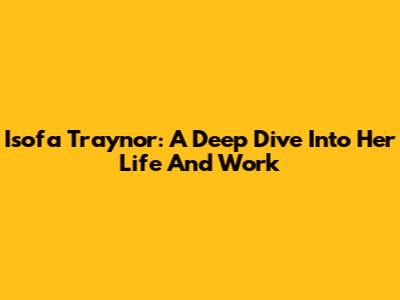 Isofa Traynor: A Deep Dive Into Her Life And Work