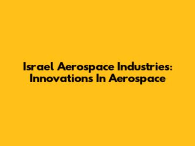 Israel Aerospace Industries: Innovations In Aerospace