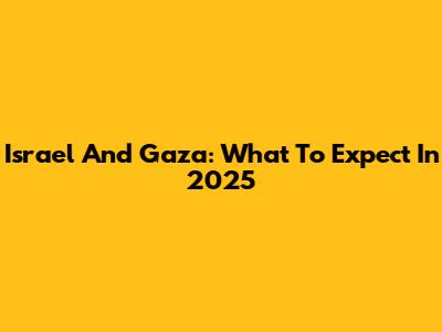 Israel And Gaza: What To Expect In 2025