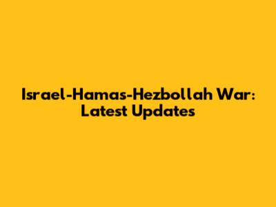 Israel-Hamas-Hezbollah War: Latest Updates