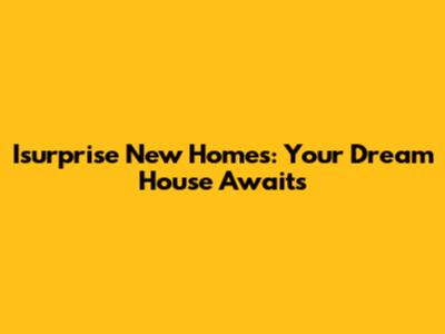 Isurprise New Homes: Your Dream House Awaits