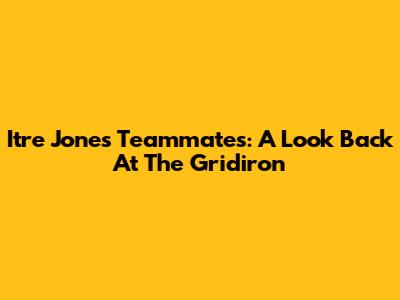 Itre Jones' Teammates: A Look Back At The Gridiron