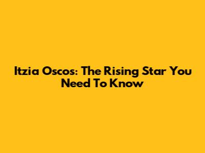 Itzia Oscos: The Rising Star You Need To Know
