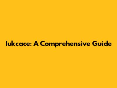 Iukcace: A Comprehensive Guide
