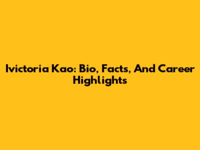 Ivictoria Kao: Bio, Facts, And Career Highlights