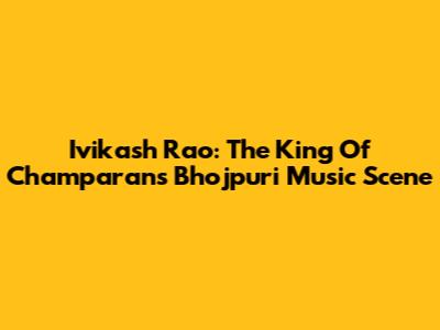 Ivikash Rao: The King Of Champaran's Bhojpuri Music Scene