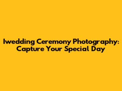Iwedding Ceremony Photography: Capture Your Special Day