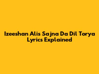 Izeeshan Ali's 'Sajna Da Dil Torya' Lyrics Explained