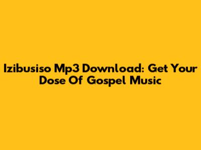 Izibusiso Mp3 Download: Get Your Dose Of Gospel Music