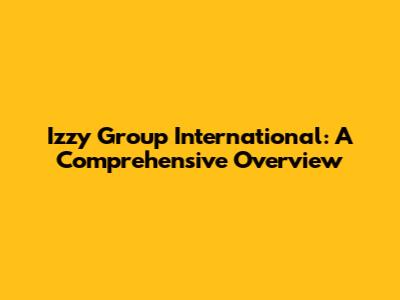 Izzy Group International: A Comprehensive Overview
