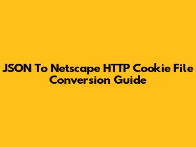 JSON To Netscape HTTP Cookie File Conversion Guide