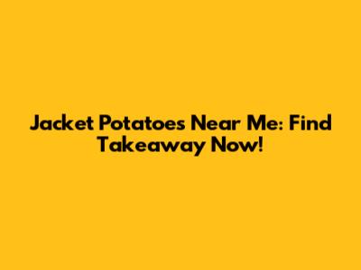 Jacket Potatoes Near Me: Find Takeaway Now!