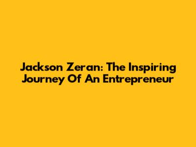 Jackson Zeran: The Inspiring Journey Of An Entrepreneur