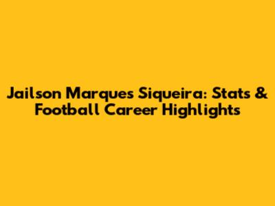 Jailson Marques Siqueira: Stats & Football Career Highlights