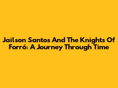 Jailson Santos And The Knights Of Forró: A Journey Through Time